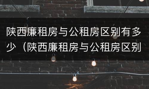陕西廉租房与公租房区别有多少（陕西廉租房与公租房区别有多少套房子）