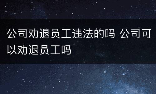 公司劝退员工违法的吗 公司可以劝退员工吗