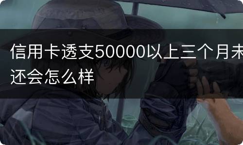 信用卡透支50000以上三个月未还会怎么样