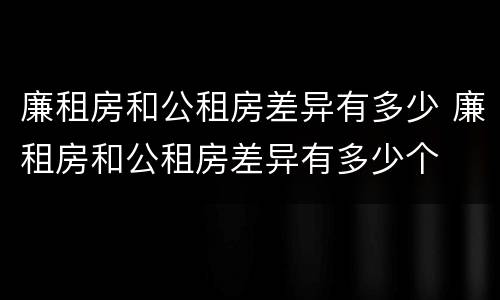 廉租房和公租房差异有多少 廉租房和公租房差异有多少个