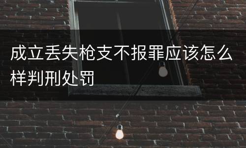 成立丢失枪支不报罪应该怎么样判刑处罚