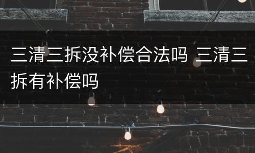 三清三拆没补偿合法吗 三清三拆有补偿吗