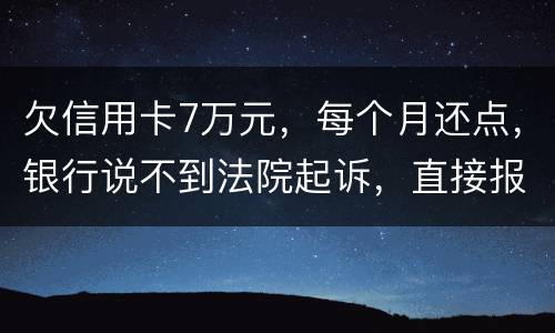 欠信用卡7万元，每个月还点，银行说不到法院起诉，直接报警抓人，是真的吗