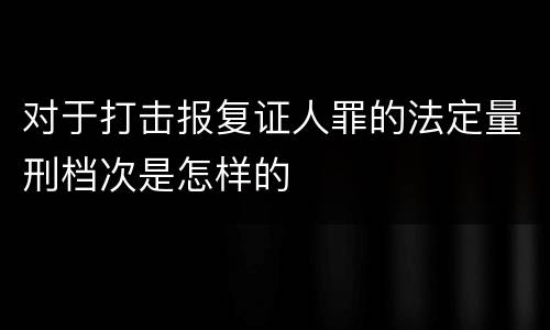 对于打击报复证人罪的法定量刑档次是怎样的