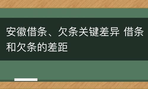 安徽借条、欠条关键差异 借条和欠条的差距