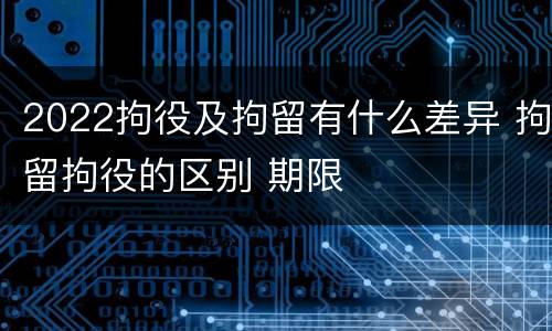 2022拘役及拘留有什么差异 拘留拘役的区别 期限