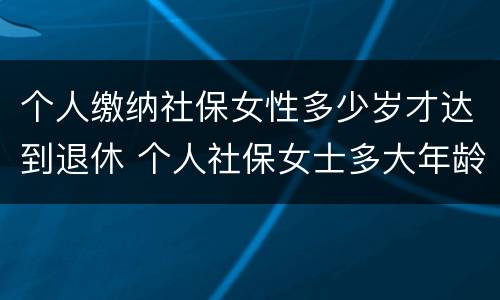 个人缴纳社保女性多少岁才达到退休 个人社保女士多大年龄退休