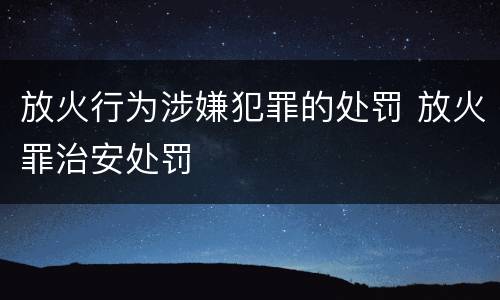 放火行为涉嫌犯罪的处罚 放火罪治安处罚