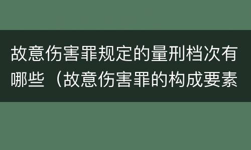 故意伤害罪规定的量刑档次有哪些（故意伤害罪的构成要素和量刑标准）