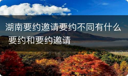 湖南要约邀请要约不同有什么 要约和要约邀请