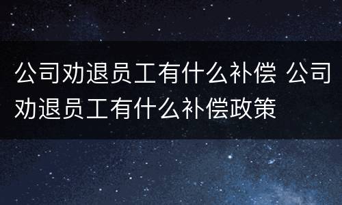 公司劝退员工有什么补偿 公司劝退员工有什么补偿政策