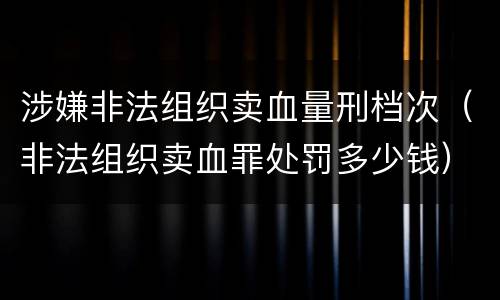 涉嫌非法组织卖血量刑档次（非法组织卖血罪处罚多少钱）