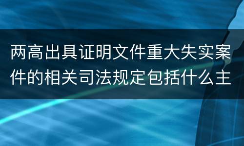 两高出具证明文件重大失实案件的相关司法规定包括什么主要内容