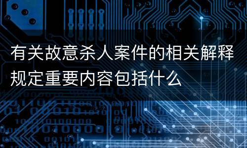 有关故意杀人案件的相关解释规定重要内容包括什么