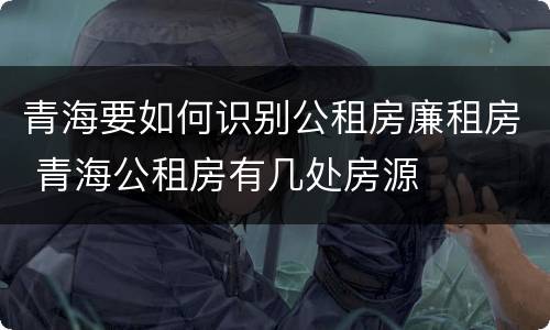 青海要如何识别公租房廉租房 青海公租房有几处房源