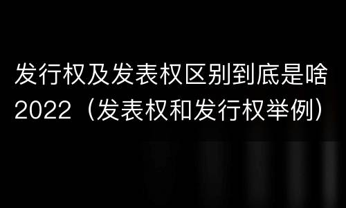 发行权及发表权区别到底是啥2022（发表权和发行权举例）