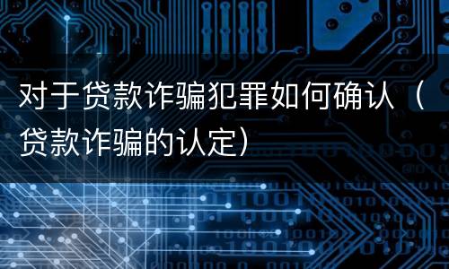 对于贷款诈骗犯罪如何确认(贷款诈骗的认定)