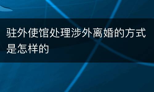 驻外使馆处理涉外离婚的方式是怎样的