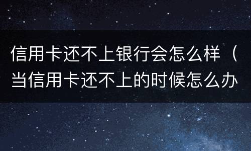 信用卡还不上银行会怎么样（当信用卡还不上的时候怎么办）