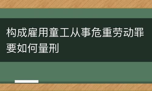 构成雇用童工从事危重劳动罪要如何量刑