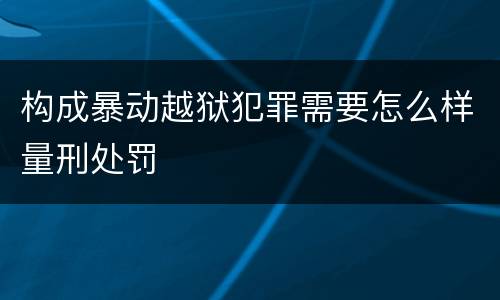 构成暴动越狱犯罪需要怎么样量刑处罚