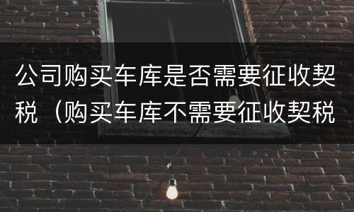 公司购买车库是否需要征收契税（购买车库不需要征收契税）