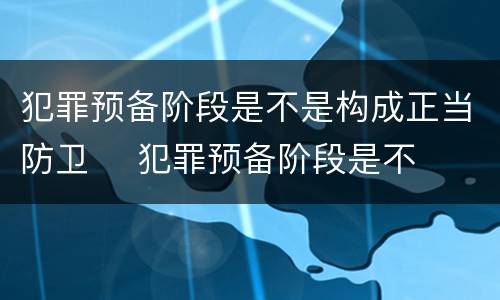 犯罪预备阶段是不是构成正当防卫	 犯罪预备阶段是不是构成正当防卫行为