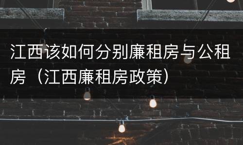 江西该如何分别廉租房与公租房（江西廉租房政策）