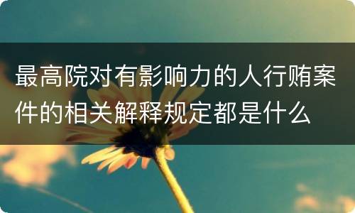 最高院对有影响力的人行贿案件的相关解释规定都是什么