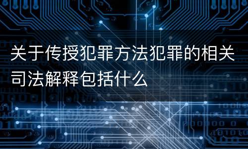 关于传授犯罪方法犯罪的相关司法解释包括什么