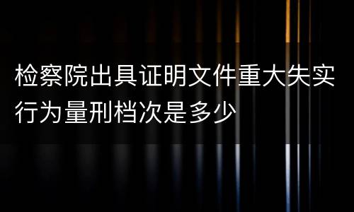 检察院出具证明文件重大失实行为量刑档次是多少