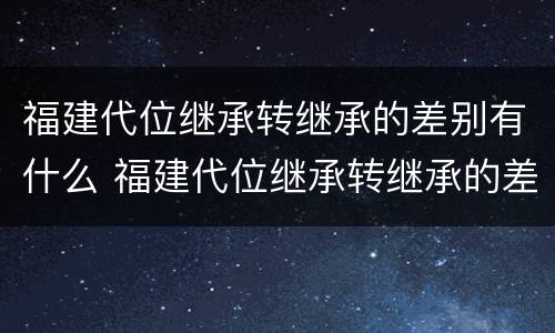 福建代位继承转继承的差别有什么 福建代位继承转继承的差别有什么规定