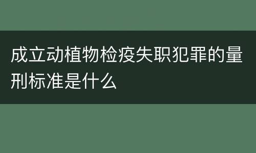 成立动植物检疫失职犯罪的量刑标准是什么