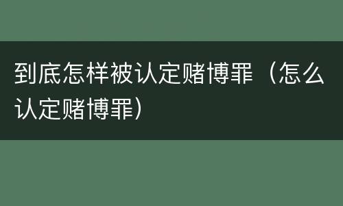 到底怎样被认定赌博罪（怎么认定赌博罪）