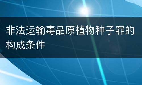非法运输毒品原植物种子罪的构成条件