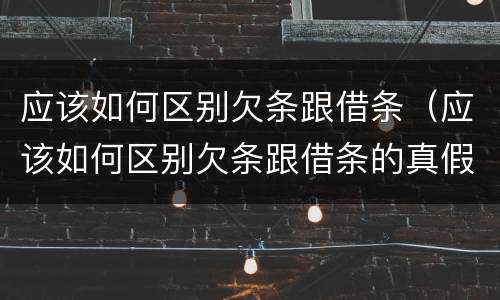 应该如何区别欠条跟借条（应该如何区别欠条跟借条的真假）