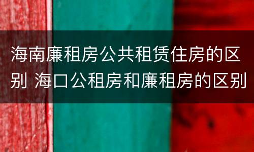 海南廉租房公共租赁住房的区别 海口公租房和廉租房的区别