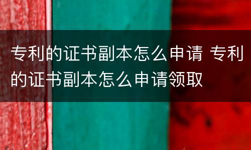 专利的证书副本怎么申请 专利的证书副本怎么申请领取