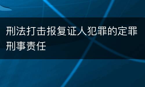 刑法打击报复证人犯罪的定罪刑事责任