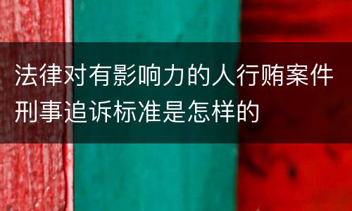 法律对有影响力的人行贿案件刑事追诉标准是怎样的