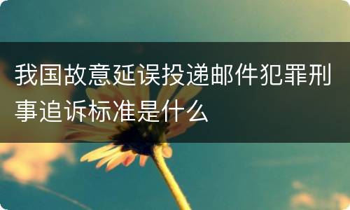 我国故意延误投递邮件犯罪刑事追诉标准是什么