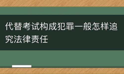 代替考试构成犯罪一般怎样追究法律责任