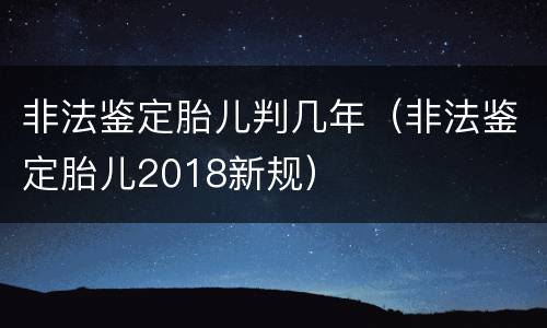 非法鉴定胎儿判几年（非法鉴定胎儿2018新规）