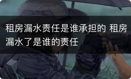 租房漏水责任是谁承担的 租房漏水了是谁的责任