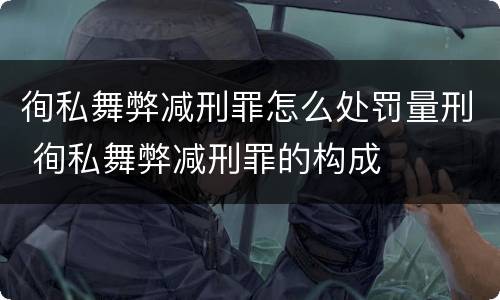 徇私舞弊减刑罪怎么处罚量刑 徇私舞弊减刑罪的构成