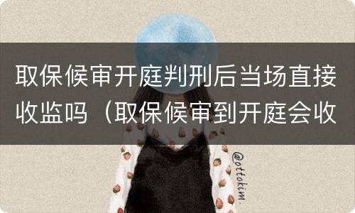 取保候审开庭判刑后当场直接收监吗（取保候审到开庭会收监吗）