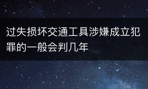 过失损坏交通工具涉嫌成立犯罪的一般会判几年