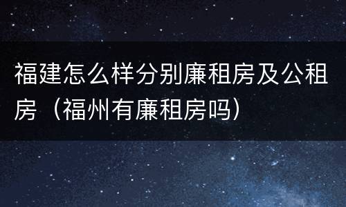福建怎么样分别廉租房及公租房（福州有廉租房吗）