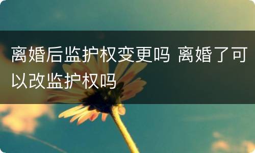 离婚后监护权变更吗 离婚了可以改监护权吗
