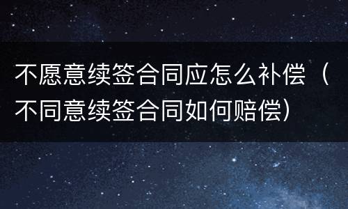 不愿意续签合同应怎么补偿（不同意续签合同如何赔偿）